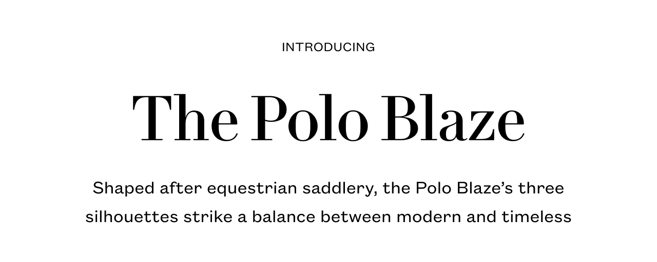 Introducing The Polo Blaze. Shaped after equestrian saddlery, the Polo Blaze’s three silhouettes strike a balance between modern and timeless